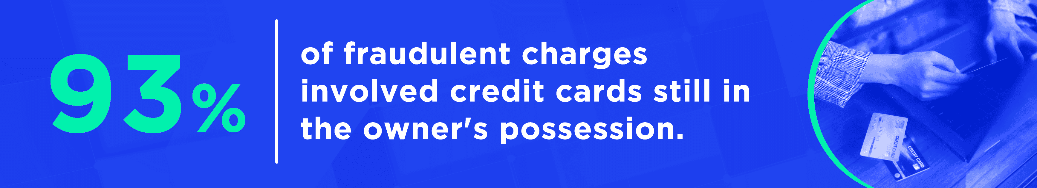 93% of fraudulent charges involved credit cards still in the owner's possession.